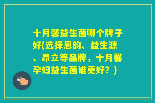 十月馨益生菌哪个牌子好(选择恩韵、益生源、昂立等品牌,十月馨孕妇益生菌谁更好?) 十月馨益生菌哪个牌子好(选择恩韵、益生源、昂立等品牌,十月馨孕妇益生菌谁更好?)