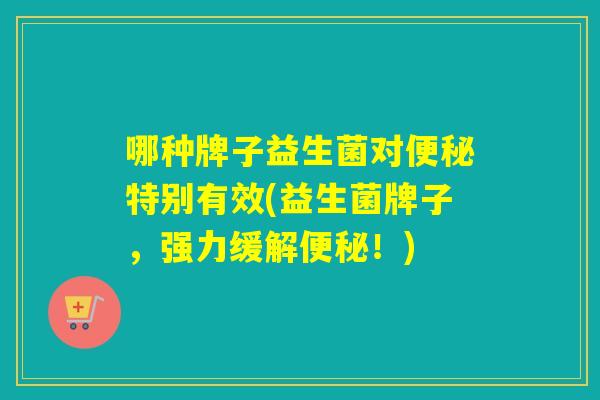 哪种牌子益生菌对特别有效(益生菌牌子，强力缓解！)