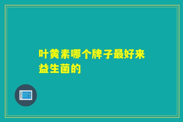 叶黄素哪个牌子好来益生菌的