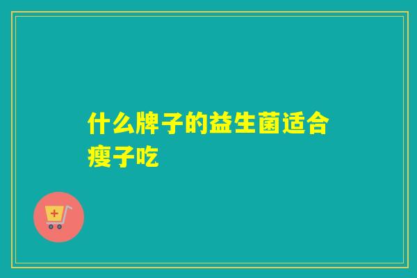 什么牌子的益生菌适合瘦子吃 什么牌子的益生菌适合瘦子吃