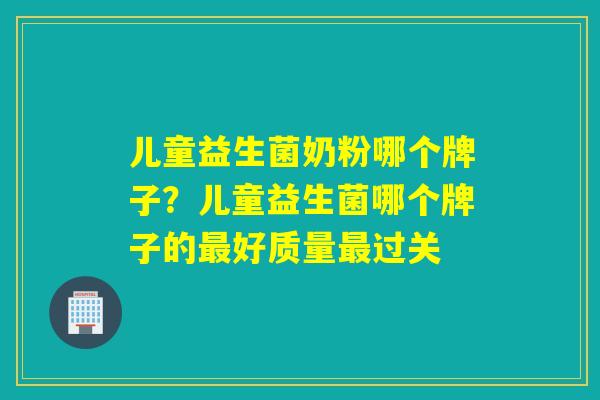 儿童益生菌奶粉哪个牌子？儿童益生菌哪个牌子的好质量过关