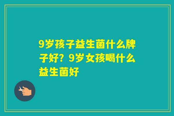 9岁孩子益生菌什么牌子好？9岁女孩喝什么益生菌好