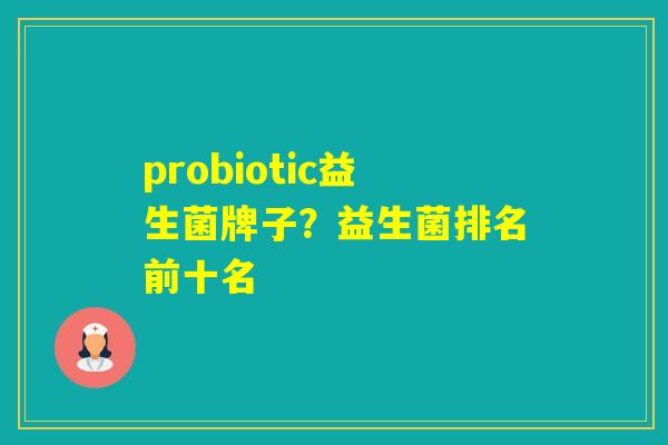 probiotic益生菌牌子?益生菌排名前十名 probiotic益生菌牌子?益生菌排名前十名