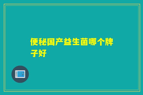 国产益生菌哪个牌子好 国产益生菌哪个牌子好