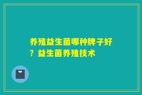 养殖益生菌哪种牌子好?益生菌养殖技术 养殖益生菌哪种牌子好?益生菌养殖技术