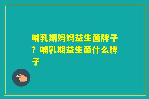 哺乳期妈妈益生菌牌子？哺乳期益生菌什么牌子