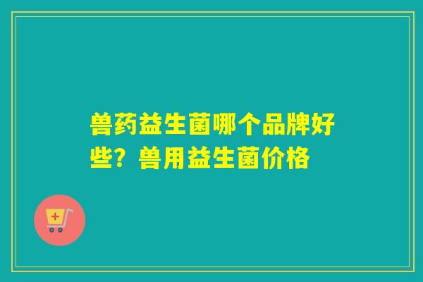 兽药益生菌哪个品牌好些？兽用益生菌价格