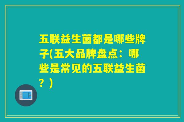 五联益生菌都是哪些牌子(五大品牌盘点：哪些是常见的五联益生菌？)
