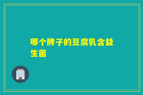 哪个牌子的豆腐乳含益生菌 哪个牌子的豆腐乳含益生菌