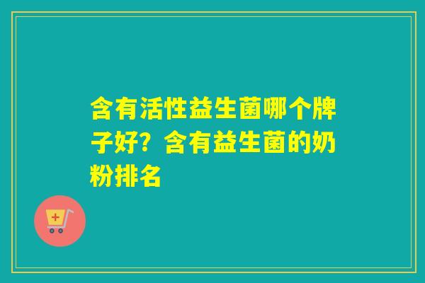 含有活性益生菌哪个牌子好？含有益生菌的奶粉排名