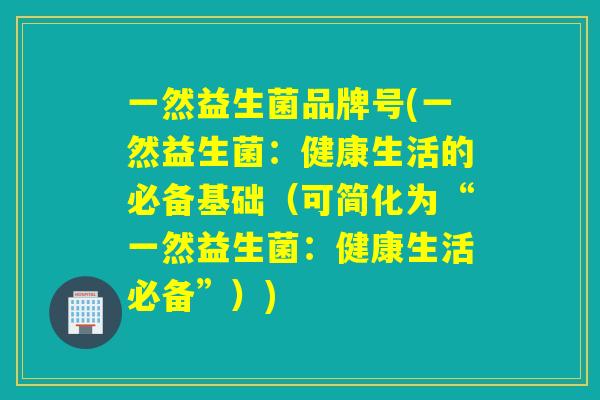 一然益生菌品牌号(一然益生菌：健康生活的必备基础（可简化为“一然益生菌：健康生活必备”）)