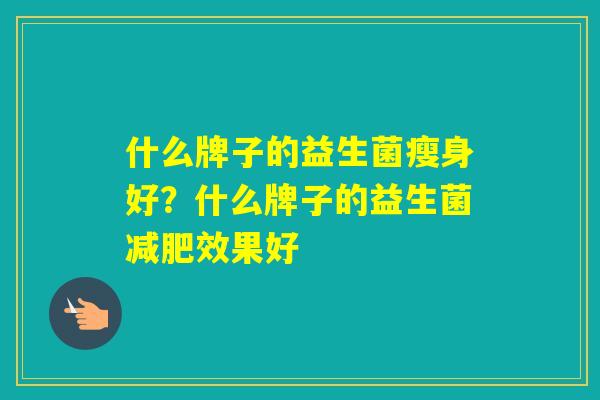 什么牌子的益生菌瘦身好？什么牌子的益生菌效果好