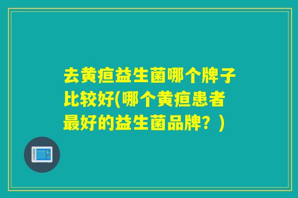 去黄疸益生菌哪个牌子比较好(哪个黄疸患者好的益生菌品牌？)