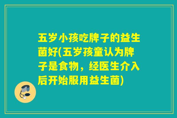 五岁小孩吃牌子的益生菌好(五岁孩童认为牌子是食物,经医生介入后开始服用益生菌) 五岁小孩吃牌子的益生菌好(五岁孩童认为牌子是食物,经医生介入后开始服用益生菌)