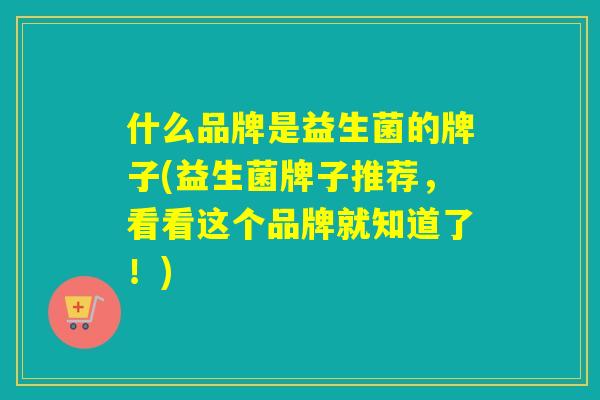 什么品牌是益生菌的牌子(益生菌牌子推荐，看看这个品牌就知道了！)