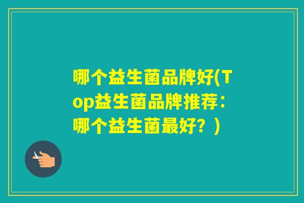 哪个益生菌品牌好(Top益生菌品牌推荐：哪个益生菌好？)