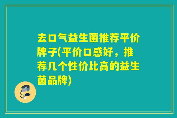 去口气益生菌推荐平价牌子(平价口感好，推荐几个性价比高的益生菌品牌)