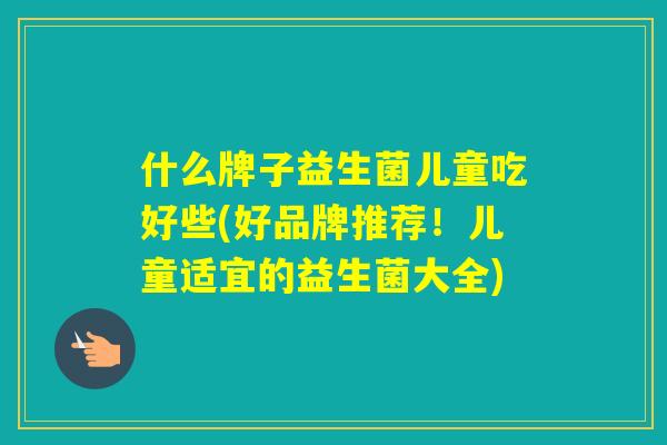 什么牌子益生菌儿童吃好些(好品牌推荐！儿童适宜的益生菌大全)