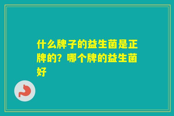 什么牌子的益生菌是正牌的?哪个牌的益生菌好 什么牌子的益生菌是正牌的?哪个牌的益生菌好