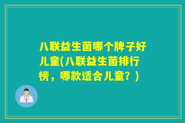 八联益生菌哪个牌子好儿童(八联益生菌排行榜，哪款适合儿童？)