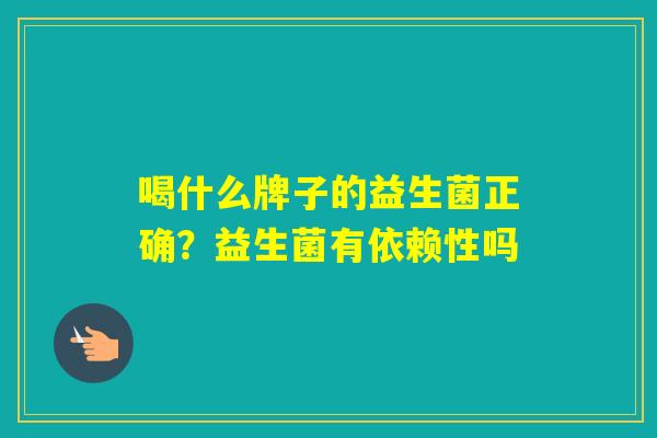 喝什么牌子的益生菌正确?益生菌有依赖性吗 喝什么牌子的益生菌正确?益生菌有依赖性吗
