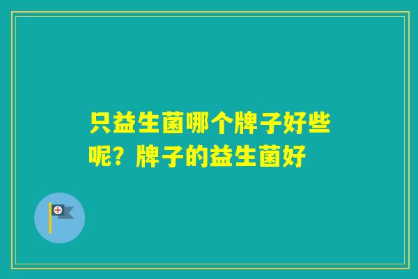 只益生菌哪个牌子好些呢？牌子的益生菌好