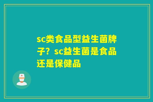 sc类食品型益生菌牌子?sc益生菌是食品还是保健品 sc类食品型益生菌牌子?sc益生菌是食品还是保健品