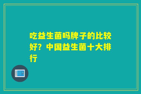 吃益生菌吗牌子的比较好？中国益生菌十大排行