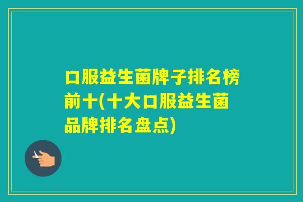 口服益生菌牌子排名榜前十(十大口服益生菌品牌排名盘点)