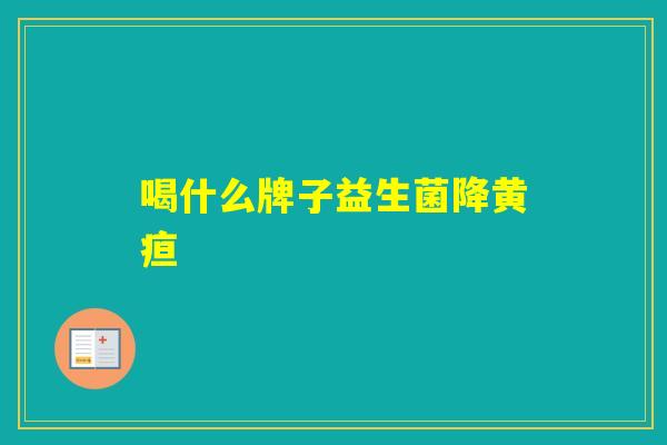 喝什么牌子益生菌降黄疸 喝什么牌子益生菌降黄疸
