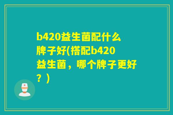 b420益生菌配什么牌子好(搭配b420益生菌,哪个牌子更好?) b420益生菌配什么牌子好(搭配b420益生菌,哪个牌子更好?)