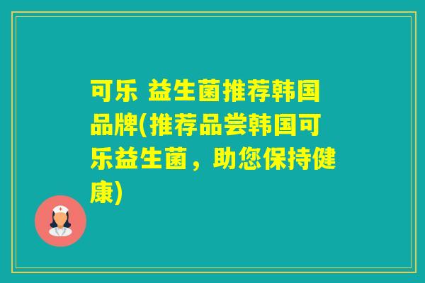 可乐 益生菌推荐韩国品牌(推荐品尝韩国可乐益生菌，助您保持健康)