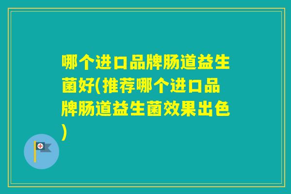 哪个进口品牌肠道益生菌好(推荐哪个进口品牌肠道益生菌效果出色) 哪个进口品牌肠道益生菌好(推荐哪个进口品牌肠道益生菌效果出色)