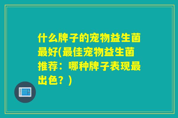 什么牌子的宠物益生菌好(佳宠物益生菌推荐:哪种牌子表现出色?) 什么牌子的宠物益生菌好(佳宠物益生菌推荐:哪种牌子表现出色?)