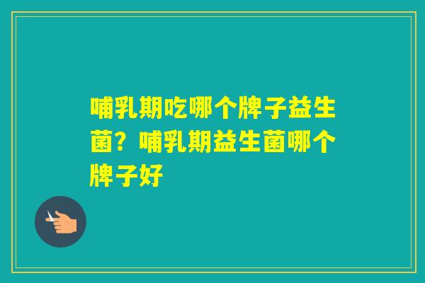 哺乳期吃哪个牌子益生菌？哺乳期益生菌哪个牌子好