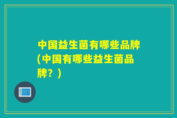 中国益生菌有哪些品牌(中国有哪些益生菌品牌？)
