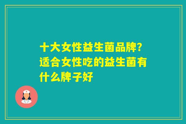 十大女性益生菌品牌？适合女性吃的益生菌有什么牌子好