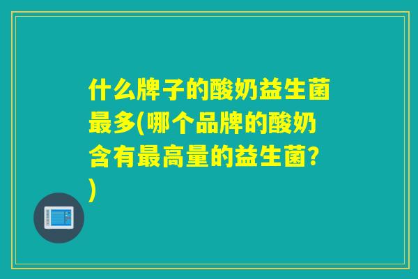 什么牌子的酸奶益生菌多(哪个品牌的酸奶含有高量的益生菌？)