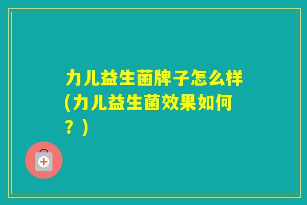 力儿益生菌牌子怎么样(力儿益生菌效果如何？)