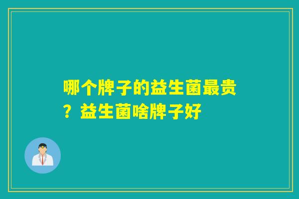 哪个牌子的益生菌贵？益生菌啥牌子好