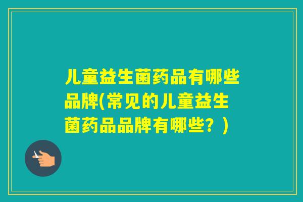 儿童益生菌药品有哪些品牌(常见的儿童益生菌药品品牌有哪些？)