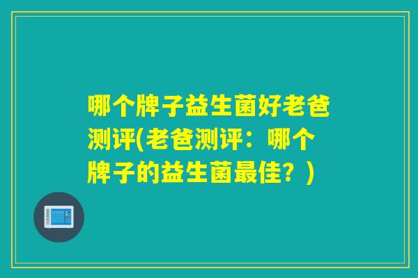 哪个牌子益生菌好老爸测评(老爸测评：哪个牌子的益生菌佳？)