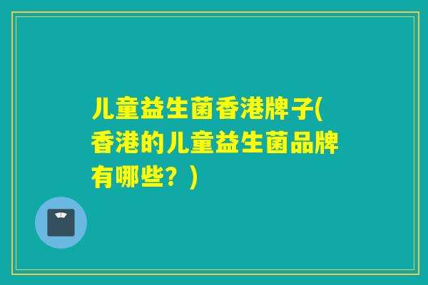 儿童益生菌香港牌子(香港的儿童益生菌品牌有哪些？)