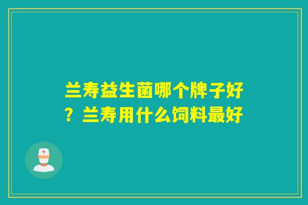 兰寿益生菌哪个牌子好？兰寿用什么饲料好