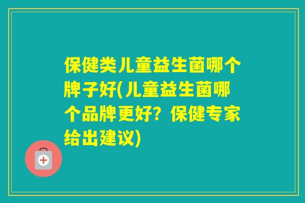 保健类儿童益生菌哪个牌子好(儿童益生菌哪个品牌更好？保健专家给出建议)