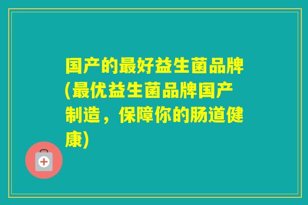 国产的好益生菌品牌(优益生菌品牌国产制造，保障你的肠道健康)