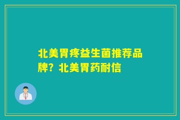 北美胃疼益生菌推荐品牌？北美胃药耐信