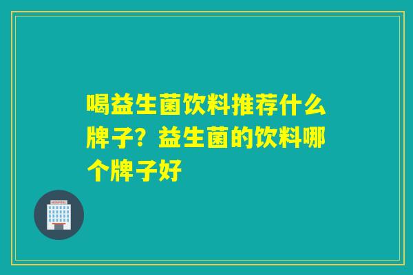 喝益生菌饮料推荐什么牌子？益生菌的饮料哪个牌子好