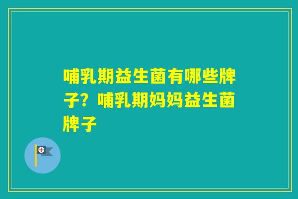 哺乳期益生菌有哪些牌子？哺乳期妈妈益生菌牌子