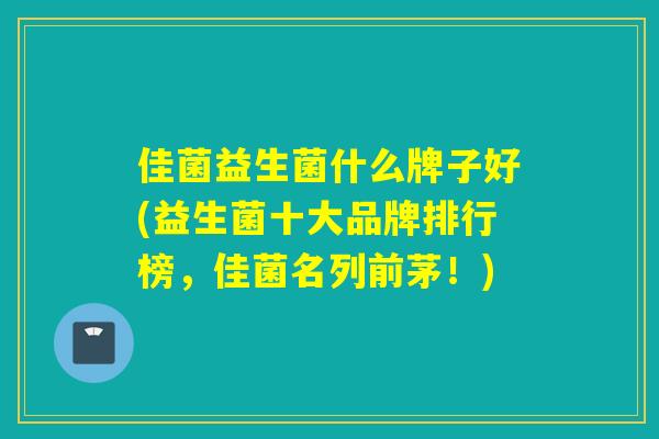 佳菌益生菌什么牌子好(益生菌十大品牌排行榜，佳菌名列前茅！)